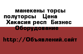 манекены торсы полуторсы › Цена ­ 1 200 - Хакасия респ. Бизнес » Оборудование   